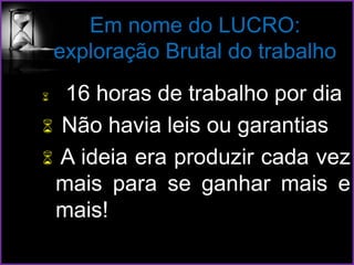 Em nome do LUCRO:
exploração Brutal do trabalho
 16 horas de trabalho por dia
 Não havia leis ou garantias
 A ideia era produzir cada vez
mais para se ganhar mais e
mais!
 