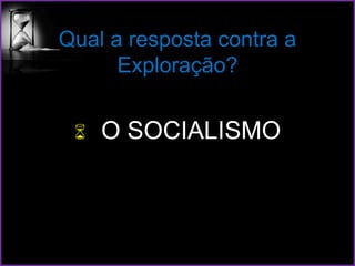 Qual a resposta contra a
Exploração?
 O SOCIALISMO
 