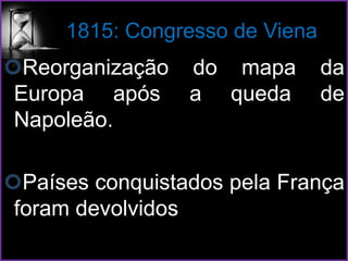 1815: Congresso de Viena
Reorganização do mapa da
Europa após a queda de
Napoleão.
Países conquistados pela França
foram devolvidos
 