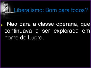 Liberalismo: Bom para todos?
 Não para a classe operária, que
continuava a ser explorada em
nome do Lucro.
 