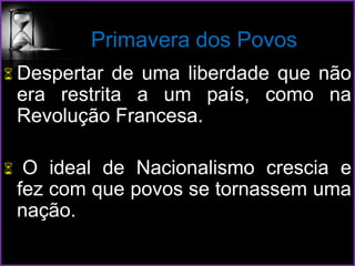 Primavera dos Povos
 Despertar de uma liberdade que não
era restrita a um país, como na
Revolução Francesa.
 O ideal de Nacionalismo crescia e
fez com que povos se tornassem uma
nação.
 