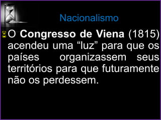 Nacionalismo
O Congresso de Viena (1815)
acendeu uma “luz” para que os
países organizassem seus
territórios para que futuramente
não os perdessem.
 