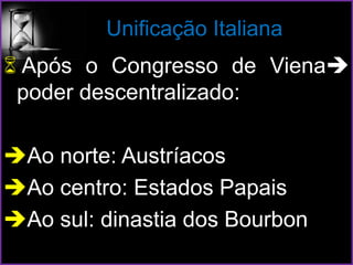 Unificação Italiana
 Após o Congresso de Viena
poder descentralizado:
Ao norte: Austríacos
Ao centro: Estados Papais
Ao sul: dinastia dos Bourbon
 