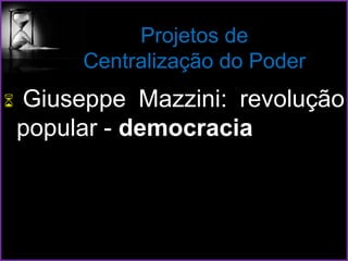 Projetos de
Centralização do Poder
 Giuseppe Mazzini: revolução
popular - democracia
 
