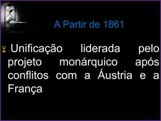 A Partir de 1861
 Unificação liderada pelo
projeto monárquico após
conflitos com a Áustria e a
França
 