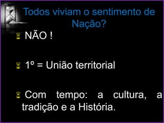 Todos viviam o sentimento de
Nação?
 NÃO !
 1º = União territorial
 Com tempo: a cultura, a
tradição e a História.
 