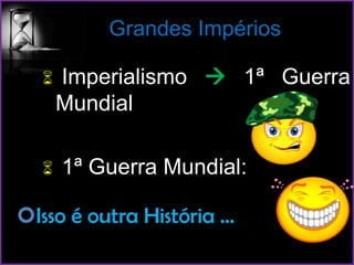 Grandes Impérios
 Imperialismo  1ª Guerra
Mundial
 1ª Guerra Mundial:
Isso é outra História ...
 