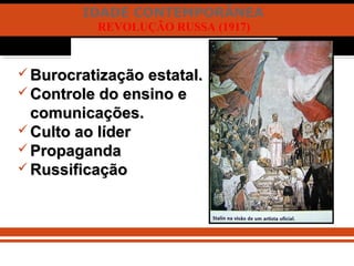 IDADE CONTEMPORÂNEA
REVOLUÇÃO RUSSA (1917)
 Burocratização estatal.Burocratização estatal.
 Controle do ensino eControle do ensino e
comunicações.comunicações.
 Culto ao líderCulto ao líder
 PropagandaPropaganda
 RussificaçãoRussificação
 