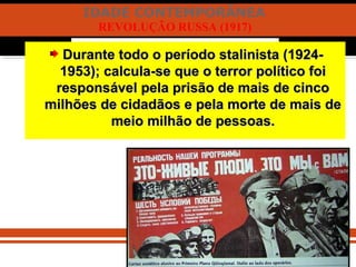 IDADE CONTEMPORÂNEA
REVOLUÇÃO RUSSA (1917)
Durante todo o período stalinista (1924-Durante todo o período stalinista (1924-
1953); calcula-se que o terror político foi1953); calcula-se que o terror político foi
responsável pela prisão de mais de cincoresponsável pela prisão de mais de cinco
milhões de cidadãos e pela morte de mais demilhões de cidadãos e pela morte de mais de
meio milhão de pessoas.meio milhão de pessoas.
 