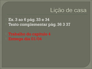  Ex. 3 ao 6 pág. 33 e 34
 Texto complementar pág. 36 3 37
 Trabalho do capítulo 4
 Entrega dia 01/04
 