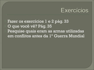  Fazer os exercícios 1 e 2 pág. 33
 O que você vê? Pág. 35
 Pesquise quais eram as armas utilizadas
em conflitos antes da 1º Guerra Mundial
 
