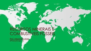 RECURSOS MINERAIS E
COMBUSTÍVEIS FÓSSEIS
Prof. Alexandre Alves
(9ºano/Cap. 1)

 