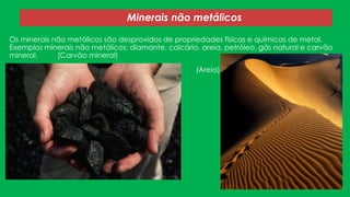 Minerais não metálicos
Os minerais não metálicos são desprovidos de propriedades físicas e químicas de metal.
Exemplos minerais não metálicos: diamante, calcário, areia, petróleo, gás natural e carvão
mineral.
(Carvão mineral)
(Areia)

 