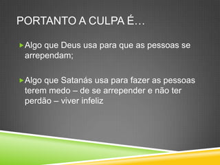 Portanto a culpa é…Algoque Deus usaparaque as pessoas se arrependam;AlgoqueSatanásusaparafazer as pessoasteremmedo– de se arrepender e nãoterperdão–viverinfeliz
