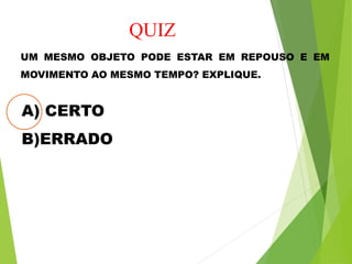 QUIZ
UM MESMO OBJETO PODE ESTAR EM REPOUSO E EM
MOVIMENTO AO MESMO TEMPO? EXPLIQUE.
A) CERTO
B)ERRADO
 