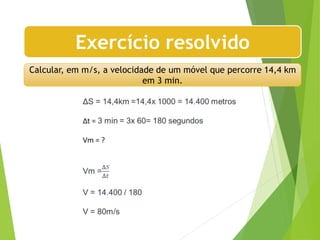 Calcular, em m/s, a velocidade de um móvel que percorre 14,4 km
em 3 min.
Exercício resolvido
 