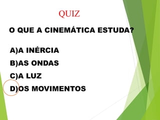 QUIZ
O QUE A CINEMÁTICA ESTUDA?
A)A INÉRCIA
B)AS ONDAS
C)A LUZ
D)OS MOVIMENTOS
 