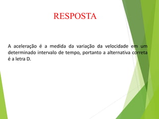RESPOSTA
A aceleração é a medida da variação da velocidade em um
determinado intervalo de tempo, portanto a alternativa correta
é a letra D.
 