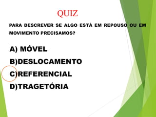 QUIZ
PARA DESCREVER SE ALGO ESTÁ EM REPOUSO OU EM
MOVIMENTO PRECISAMOS?
A) MÓVEL
B)DESLOCAMENTO
C)REFERENCIAL
D)TRAGETÓRIA
 