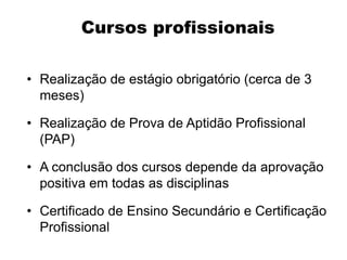 • Realização de estágio obrigatório (cerca de 3
meses)
• Realização de Prova de Aptidão Profissional
(PAP)
• A conclusão dos cursos depende da aprovação
positiva em todas as disciplinas
• Certificado de Ensino Secundário e Certificação
Profissional
Cursos profissionais
 
