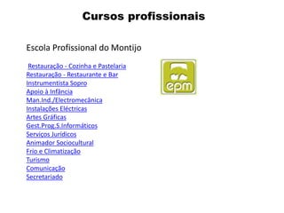 Escola Profissional do Montijo
Restauração - Cozinha e Pastelaria
Restauração - Restaurante e Bar
Instrumentista Sopro
Apoio à Infância
Man.Ind./Electromecânica
Instalações Eléctricas
Artes Gráficas
Gest.Prog.S.Informáticos
Serviços Jurídicos
Animador Sociocultural
Frio e Climatização
Turismo
Comunicação
Secretariado
Cursos profissionais
 