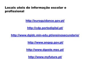 http://euroguidance.gov.pt/
http://cdp.portodigital.pt/
http://www.dgidc.min-edu.pt/ensinosecundario/
http://www.anqep.gov.pt/
http://www.dgeste.mec.pt/
http://www.myfuture.pt/
Locais uteis de informação escolar e
profissional
 
