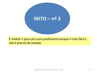 MITO – nº 3
É melhor ir para um curso profissional porque é mais fácil e
não é preciso de estudar.
Agrupamento de Escolas de Estarreja - SPO 47
 