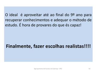 Agrupamento de Escolas de Estarreja - SPO 54
O ideal é aproveitar até ao final do 9º ano para
recuperar conhecimentos e adequar o método de
estudo. É hora de provares do que és capaz!
Finalmente, fazer escolhas realistas!!!!
 