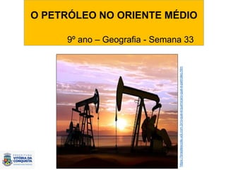 O PETRÓLEO NO ORIENTE MÉDIO
9º ano – Geografia - Semana 33
https://brasilescola.uol.com.br/o-que-e/quimica/o-que-e-petroleo.htm
 