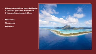  Além da Austrália e Nova Zelândia,
a Oceania pode ser dividida em
três grandes grupos de ilhas:
 Melanésia
 Micronésia
 Polinésia
 