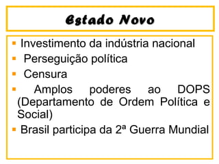 Estado NovoEstado Novo
Investimento da indústria nacional
Perseguição política
Censura
Amplos poderes ao DOPS
(Departamento de Ordem Política e
Social)
Brasil participa da 2ª Guerra Mundial
 