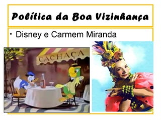 Política da Boa VizinhançaPolítica da Boa Vizinhança
• Disney e Carmem Miranda
 