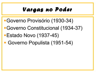 Vargas no PoderVargas no Poder
Governo Provisório (1930-34)
Governo Constitucional (1934-37)
Estado Novo (1937-45)
Governo Populista (1951-54)
 