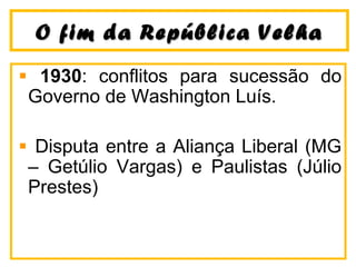 O fim da República VelhaO fim da República Velha
1930: conflitos para sucessão do
Governo de Washington Luís.
Disputa entre a Aliança Liberal (MG
– Getúlio Vargas) e Paulistas (Júlio
Prestes)
 