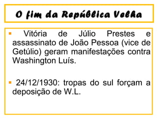 O fim da República VelhaO fim da República Velha
Vitória de Júlio Prestes e
assassinato de João Pessoa (vice de
Getúlio) geram manifestações contra
Washington Luís.
24/12/1930: tropas do sul forçam a
deposição de W.L.
 