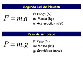 gmP .=
Segunda Lei de Newton
amF .=
Peso de um corpo
F: Força (N)
m: Massa (kg)
a: Aceleração (m/s2
)
P: Peso (N)
m: Massa (kg)
g: Gravidade (m/s2
)
 