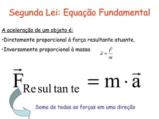 Segunda Lei: Equação Fundamental
A aceleração de um objeto é:
•Diretamente proporcional à força resultante atuante.
•Inversamente proporcional à massa
amF tetansulRe

⋅=
m
F
a


=
Soma de todas as forças em uma direção
 