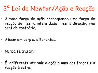 3ª Lei de Newton/Ação e Reação
• A toda força de ação corresponde uma força de
reação de mesma intensidade, mesma direção, mas
sentido contrário;
• Atuam em corpos diferentes;
• Nunca se anulam;
• É indiferente atribuir a ação a uma das forças e aÉ indiferente atribuir a ação a uma das forças e a
reação à outra.reação à outra.
 