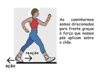 Ao caminharmos
somos direcionados
para frente graças
à força que nossos
pés aplicam sobre
o chão.
 