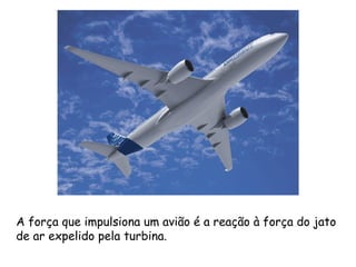 A força que impulsiona um avião é a reação à força do jato
de ar expelido pela turbina.
 