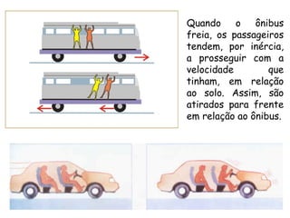 Quando o ônibus
freia, os passageiros
tendem, por inércia,
a prosseguir com a
velocidade que
tinham, em relação
ao solo. Assim, são
atirados para frente
em relação ao ônibus.
 