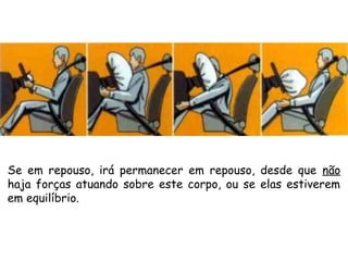 Se em repouso, irá permanecer em repouso, desde que não
haja forças atuando sobre este corpo, ou se elas estiverem
em equilíbrio.
 