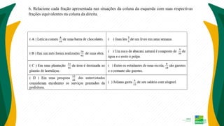6. Relacione cada fração apresentada nas situações da coluna da esquerda com suas respectivas
frações equivalentes na coluna da direita.
 