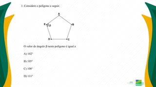 1. Considere o polígono a seguir.
O valor do ângulo β neste polígono é igual a
A) 102°
B) 105°
C) 108°
D) 111°
 