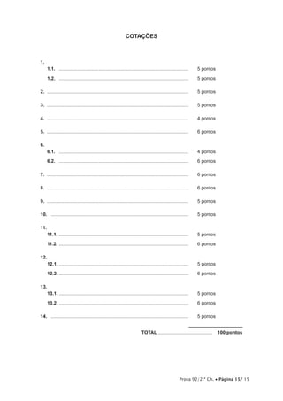 Prova 92/2.ª Ch. • Página 15/ 15
COTAÇÕES
1.	
1.1.	 ...................................................................................................	 5 pontos
1.2.	 ...................................................................................................	 5 pontos
2.	............................................................................................................	 5 pontos
3.	............................................................................................................	 5 pontos
4.	............................................................................................................	 4 pontos
5.	............................................................................................................	 6 pontos
6.	
6.1.	 ...................................................................................................	 4 pontos
6.2.	 ...................................................................................................	 6 pontos
7.	............................................................................................................	 6 pontos
8.	............................................................................................................	 6 pontos
9.	............................................................................................................	 5 pontos
10.	 .........................................................................................................	 5 pontos
11.
11.1.	...................................................................................................	 5 pontos
11.2.	...................................................................................................	 6 pontos
12.	
12.1.	...................................................................................................	 5 pontos
12.2.	...................................................................................................	 6 pontos
13.	
13.1.	...................................................................................................	 5 pontos
13.2.	...................................................................................................	 6 pontos
14.	 .........................................................................................................	 5 pontos
	TOTAL..........................................  100 pontos
 