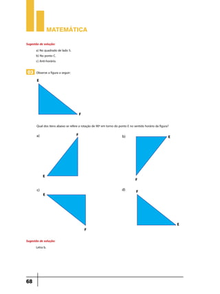 Matemática
Sugestão de solução:
a) No quadrado de lado 5.
b) No ponto C.
c) Anti-horário.

03 Observe a figura a seguir:

Qual dos itens abaixo se refere a rotação de 90º em torno do ponto E no sentido horário da figura?

Sugestão de solução:
Letra b.

68

 