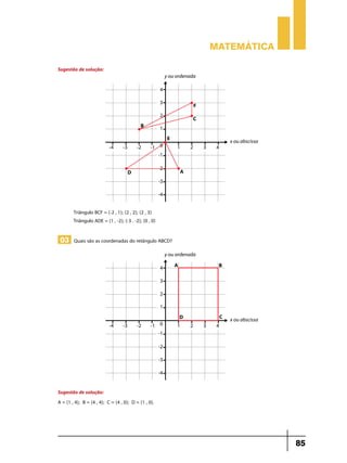 Matemática
Sugestão de solução:

Triângulo BCF = (-2 , 1); (2 , 2); (2 , 3)
Triângulo ADE = (1 , -2); (-3 . -2); (0 , 0)

03 Quais são as coordenadas do retângulo ABCD?

Sugestão de solução:
A = (1 , 4); B = (4 , 4); C = (4 , 0); D = (1 , 0).

85

 