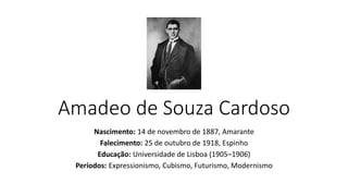 Amadeo de Souza Cardoso
Nascimento: 14 de novembro de 1887, Amarante
Falecimento: 25 de outubro de 1918, Espinho
Educação: Universidade de Lisboa (1905–1906)
Períodos: Expressionismo, Cubismo, Futurismo, Modernismo
 