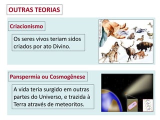 OUTRAS TEORIAS
Criacionismo
Os seres vivos teriam sidos
criados por ato Divino.
Panspermia ou Cosmogênese
A vida teria surgido em outras
partes do Universo, e trazida à
Terra através de meteoritos.
 