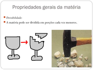 Propriedades gerais da matéria
Divisibilidade:
A matéria pode ser dividida em porções cada vez menores.
 